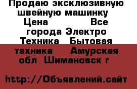 Продаю эксклюзивную швейную машинку › Цена ­ 13 900 - Все города Электро-Техника » Бытовая техника   . Амурская обл.,Шимановск г.